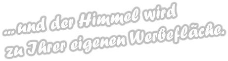 ... und der Himmel wird  zu Ihrer eigenen Werbeflche.